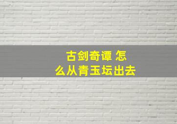 古剑奇谭 怎么从青玉坛出去